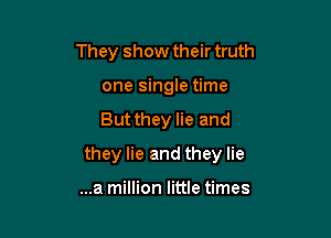 They show their truth
one single time

But they lie and

they lie and they lie

...a million little times