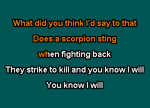 What did you think I'd say to that
Does a scorpion sting

when fighting back

They strike to kill and you know I will

You know I will