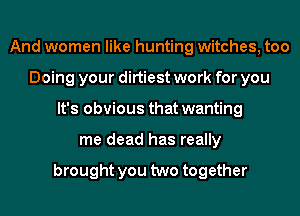 And women like hunting witches, too
Doing your dirtiest work for you
It's obvious that wanting
me dead has really

brought you two together