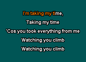 I'm taking my time,

Taking my time

'Cos you took everything from me

Watching you climb
Watching you climb