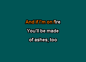 And ifl'm on fire

You'll be made

of ashes, too