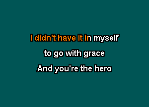 ldidn't have it in myself

to go with grace

And you're the hero