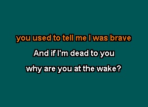 you used to tell me I was brave

And if I'm dead to you

why are you at the wake?