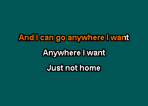 And I can go anywhere Iwant

Anywhere I want

Just not home
