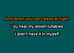 And when you can't sleep at night

You hear my stolen lullabies

I didn't have it in myself