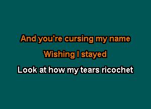 And you're cursing my name

Wishing I stayed

Look at how my tears ricochet