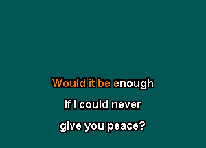 Would it be enough

Ifl could never

give you peace?