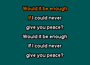 Would it be enough

lfl could never

give you peace?
Would it be enough

lfl could never

give you peace?