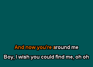 And now you're around me

Boy, lwish you could fmd me, oh oh