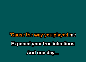 'Cause the way you played me

Exposed your true intentions

And one day....