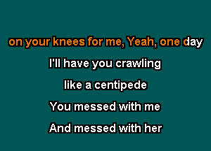 on your knees for me, Yeah, one day

I'll have you crawling

like a centipede

You messed with me

And messed with her