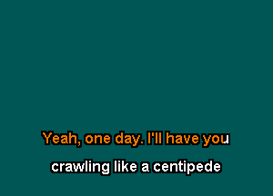 Yeah, one day. I'll have you

crawling like a centipede