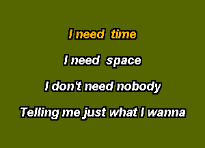 I need time

I need space

I don't need nobody

Telling me just what! wanna