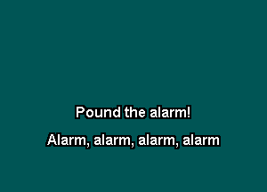 Pound the alarm!

Alarm, alarm, alarm, alarm