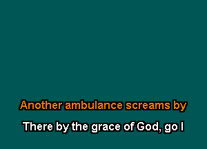 Another ambulance screams by

There by the grace of God, go I