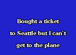 Bought a ticket

to Seattle but I can't

get to the plane