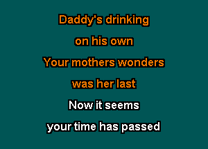 Daddy's drinking

on his own
Your mothers wonders
was her last
Now it seems

your time has passed