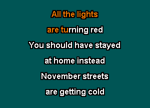All the lights

are turning red

You should have stayed

at home instead
November streets

are getting cold