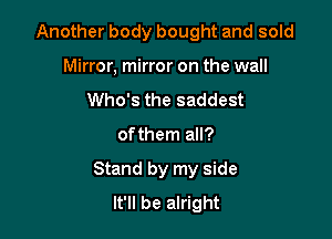 Another body bought and sold
Mirror, mirror on the wall
Who's the saddest

of them all?

Stand by my side
It'll be alright