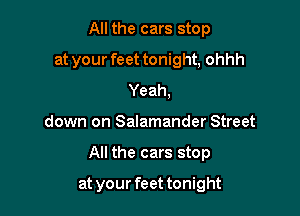 All the cars stop
at your feet tonight, ohhh
Yeah,

down on Salamander Street

All the cars stop

at your feet tonight