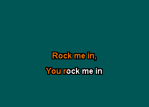 Rock me in,

You rock me in