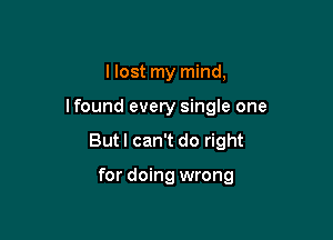 I lost my mind,

lfound every single one

But I can't do right

for doing wrong
