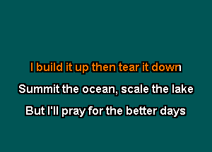 I build it up then tear it down

Summit the ocean, scale the lake

But I'll pray for the better days