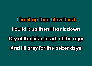 I fire it up then blow it out

I build it up then I tear it down

Cry at thejoke, laugh at the rage

And I'll pray for the better days