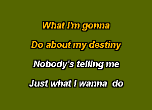 What I'm gonna

Do about my destiny

Nobody's telling me

Just what! wanna do