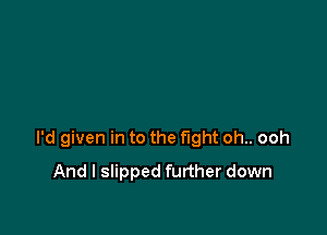 I'd given in to the fight oh.. ooh

And I slipped further down