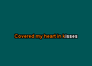 Covered my heart in kisses