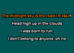 The midnight sky is the road I'm takin'
Head high up in the clouds

lwas born to run,

I don't belong to anyone, oh no