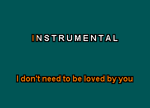 INSTRUMENTAL

I don't need to be loved by you
