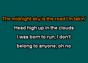 The midnight sky is the road I'm takin'
Head high up in the clouds

lwas born to run, I don't

belong to anyone, oh no