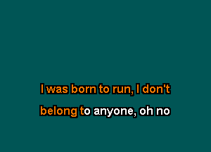 lwas born to run, I don't

belong to anyone, oh no