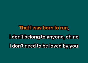 That I was born to run,

ldon't belong to anyone, oh no

I don't need to be loved by you