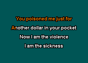 You poisoned mejust for

Another dollar in your pocket

Nowl am the violence

I am the sickness