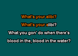 What's your alibi?
What's your alibi?

What you gon' do when there's

blood in the, blood in the water?