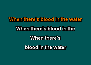 When there's blood in the water
When there's blood in the
When there's

blood in the water