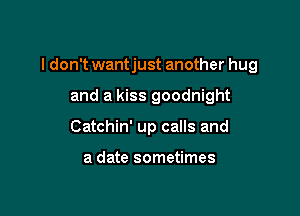 I don't wantjust another hug

and a kiss goodnight
Catchin' up calls and

a date sometimes