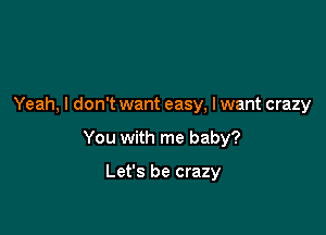 Yeah, I don't want easy, I want crazy

You with me baby?

Let's be crazy