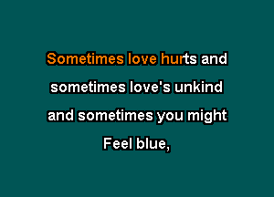Sometimes love hurts and

sometimes love's unkind

and sometimes you might

Feel blue,