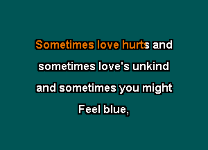 Sometimes love hurts and

sometimes love's unkind

and sometimes you might

Feel blue,