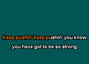 Keep pushin' keep pushin' you know

you have got to be so strong