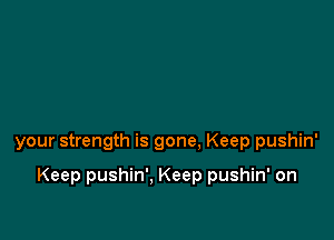 your strength is gone. Keep pushin'

Keep pushin', Keep pushin' on