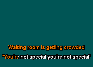 Waiting room is getting crowded

You're not special you're not special
