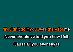 Wouldn't go ifyou were there for me

Never should've told you how I felt

Cause all you ever say is