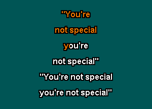 You're
not special
you're

not special

You're not special

you're not special