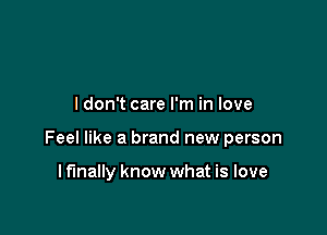 ldon't care I'm in love

Feel like a brand new person

Iflnally know what is love