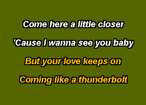 Come here a little closer
'Cause I wanna see you baby
But your love keeps on

Coming like a thunderbolt